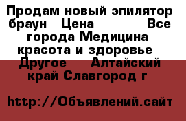 Продам новый эпилятор браун › Цена ­ 1 500 - Все города Медицина, красота и здоровье » Другое   . Алтайский край,Славгород г.